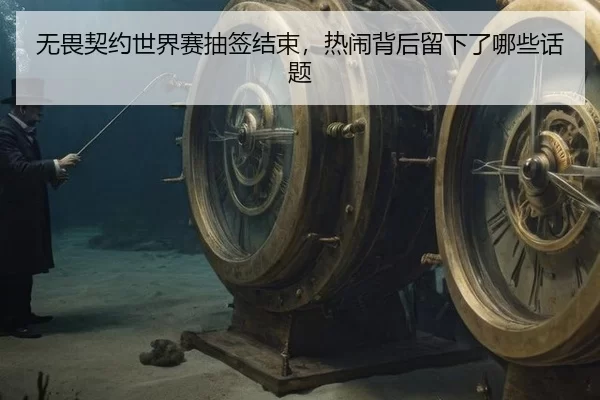 无畏契约世界赛抽签结束，热闹背后留下了哪些话题